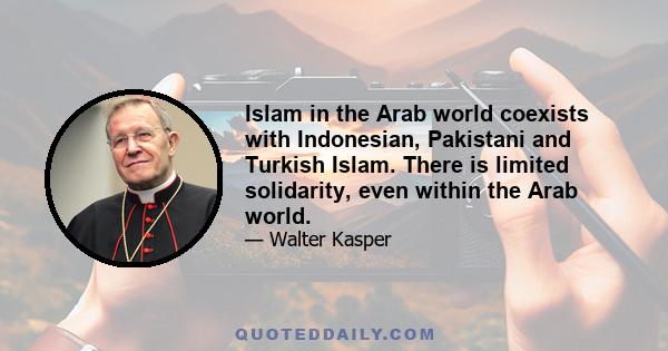 Islam in the Arab world coexists with Indonesian, Pakistani and Turkish Islam. There is limited solidarity, even within the Arab world.