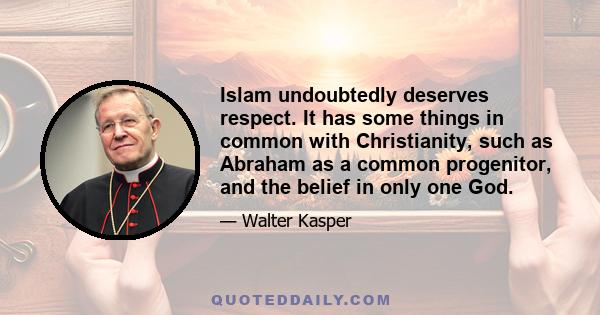 Islam undoubtedly deserves respect. It has some things in common with Christianity, such as Abraham as a common progenitor, and the belief in only one God.