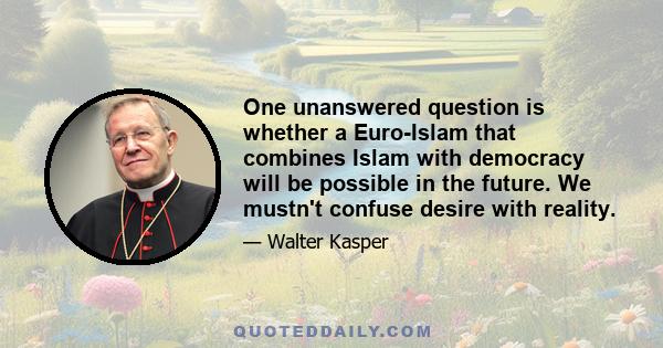 One unanswered question is whether a Euro-Islam that combines Islam with democracy will be possible in the future. We mustn't confuse desire with reality.