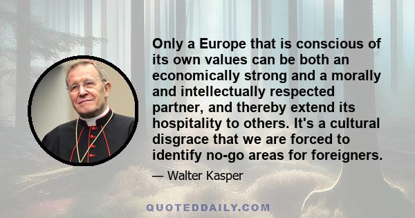 Only a Europe that is conscious of its own values can be both an economically strong and a morally and intellectually respected partner, and thereby extend its hospitality to others. It's a cultural disgrace that we are 