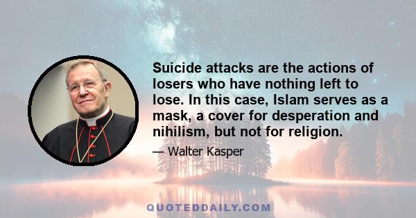 Suicide attacks are the actions of losers who have nothing left to lose. In this case, Islam serves as a mask, a cover for desperation and nihilism, but not for religion.