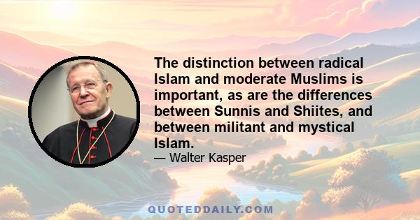 The distinction between radical Islam and moderate Muslims is important, as are the differences between Sunnis and Shiites, and between militant and mystical Islam.