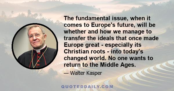 The fundamental issue, when it comes to Europe's future, will be whether and how we manage to transfer the ideals that once made Europe great - especially its Christian roots - into today's changed world. No one wants