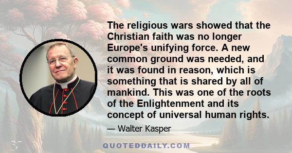 The religious wars showed that the Christian faith was no longer Europe's unifying force. A new common ground was needed, and it was found in reason, which is something that is shared by all of mankind. This was one of