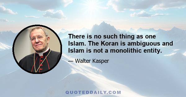 There is no such thing as one Islam. The Koran is ambiguous and Islam is not a monolithic entity.