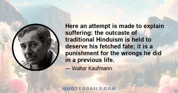 Here an attempt is made to explain suffering: the outcaste of traditional Hinduism is held to deserve his fetched fate; it is a punishment for the wrongs he did in a previous life.