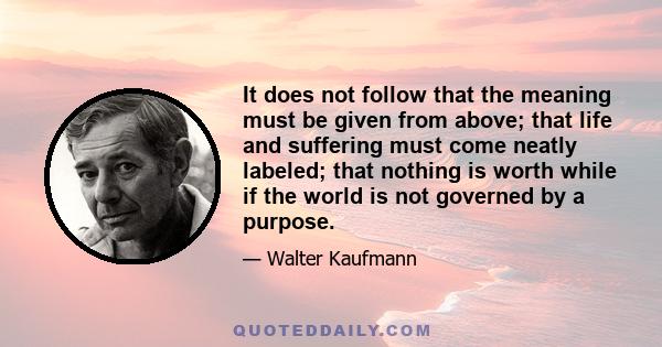 It does not follow that the meaning must be given from above; that life and suffering must come neatly labeled; that nothing is worth while if the world is not governed by a purpose.