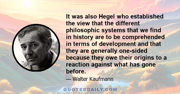 It was also Hegel who established the view that the different philosophic systems that we find in history are to be comprehended in terms of development and that they are generally one-sided because they owe their