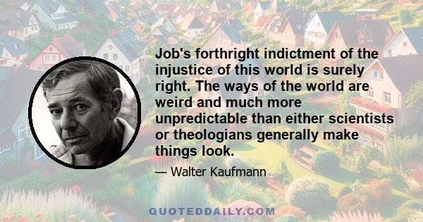 Job's forthright indictment of the injustice of this world is surely right. The ways of the world are weird and much more unpredictable than either scientists or theologians generally make things look.