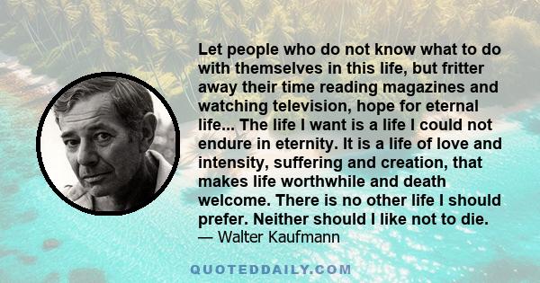 Let people who do not know what to do with themselves in this life, but fritter away their time reading magazines and watching television, hope for eternal life... The life I want is a life I could not endure in