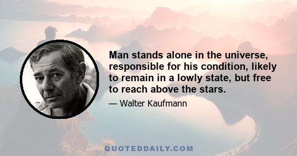 Man stands alone in the universe, responsible for his condition, likely to remain in a lowly state, but free to reach above the stars.