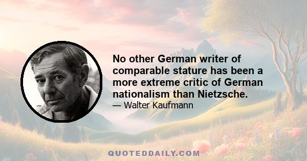 No other German writer of comparable stature has been a more extreme critic of German nationalism than Nietzsche.