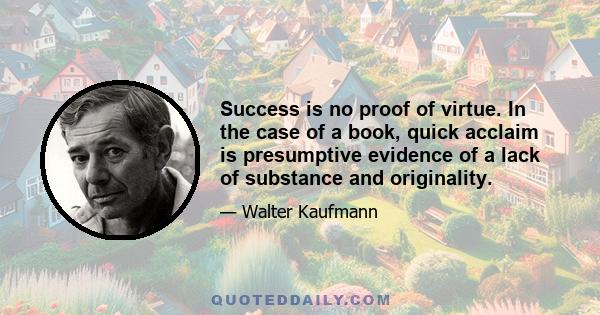 Success is no proof of virtue. In the case of a book, quick acclaim is presumptive evidence of a lack of substance and originality.