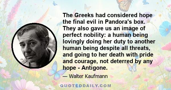 The Greeks had considered hope the final evil in Pandora's box. They also gave us an image of perfect nobility: a human being lovingly doing her duty to another human being despite all threats, and going to her death