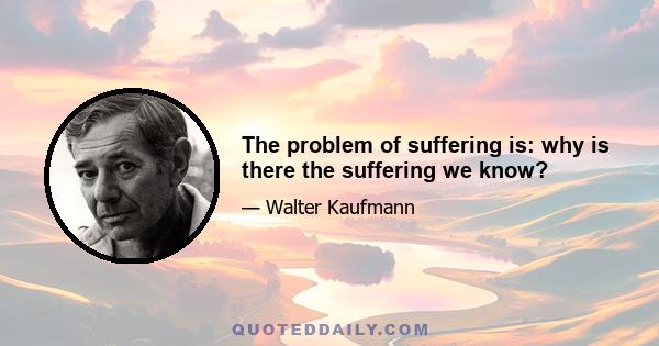 The problem of suffering is: why is there the suffering we know?