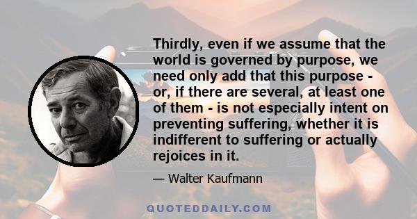 Thirdly, even if we assume that the world is governed by purpose, we need only add that this purpose - or, if there are several, at least one of them - is not especially intent on preventing suffering, whether it is