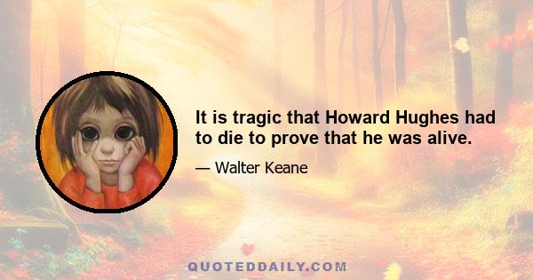 It is tragic that Howard Hughes had to die to prove that he was alive.