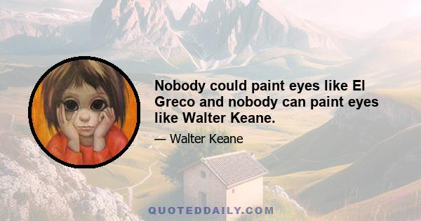 Nobody could paint eyes like El Greco and nobody can paint eyes like Walter Keane.