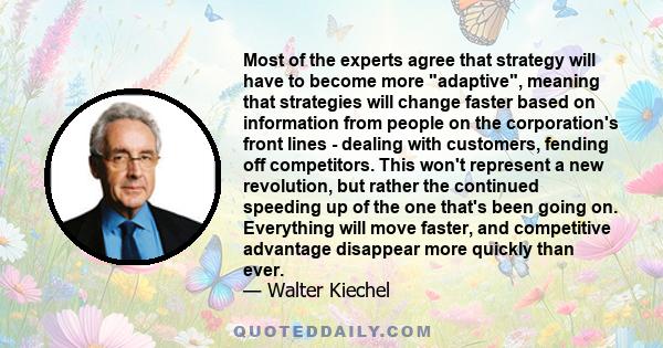 Most of the experts agree that strategy will have to become more adaptive, meaning that strategies will change faster based on information from people on the corporation's front lines - dealing with customers, fending