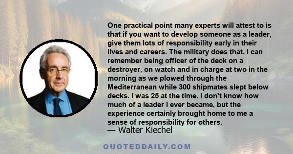 One practical point many experts will attest to is that if you want to develop someone as a leader, give them lots of responsibility early in their lives and careers. The military does that. I can remember being officer 