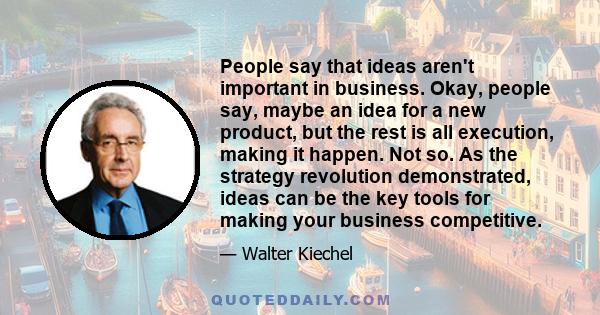 People say that ideas aren't important in business. Okay, people say, maybe an idea for a new product, but the rest is all execution, making it happen. Not so. As the strategy revolution demonstrated, ideas can be the