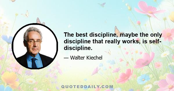 The best discipline, maybe the only discipline that really works, is self- discipline.