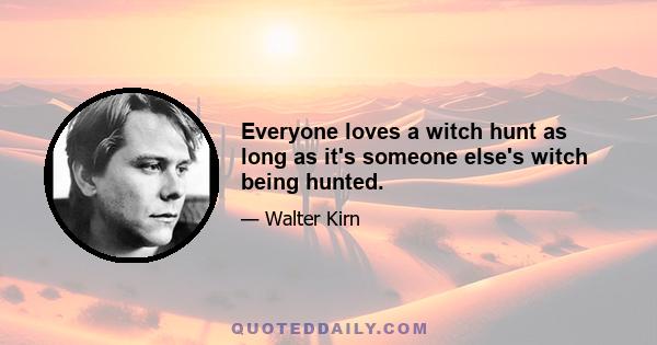 Everyone loves a witch hunt as long as it's someone else's witch being hunted.