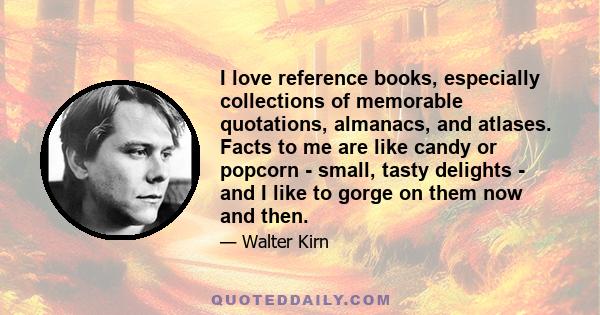 I love reference books, especially collections of memorable quotations, almanacs, and atlases. Facts to me are like candy or popcorn - small, tasty delights - and I like to gorge on them now and then.