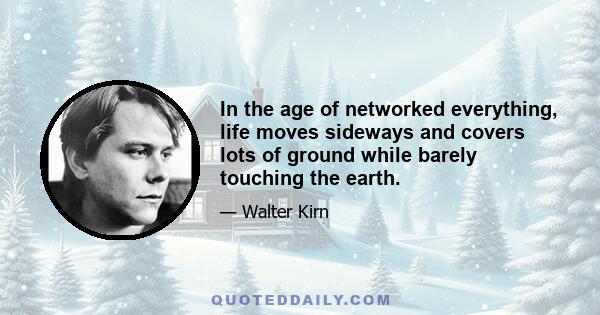 In the age of networked everything, life moves sideways and covers lots of ground while barely touching the earth.