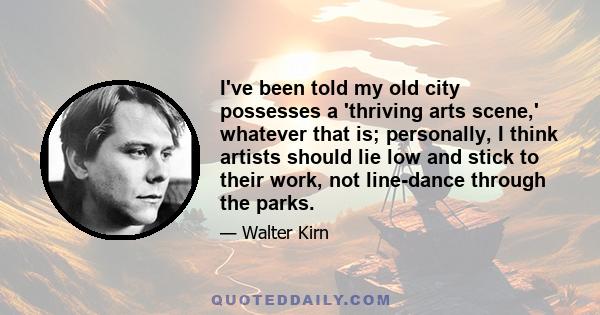 I've been told my old city possesses a 'thriving arts scene,' whatever that is; personally, I think artists should lie low and stick to their work, not line-dance through the parks.