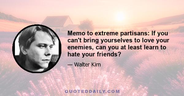 Memo to extreme partisans: If you can't bring yourselves to love your enemies, can you at least learn to hate your friends?