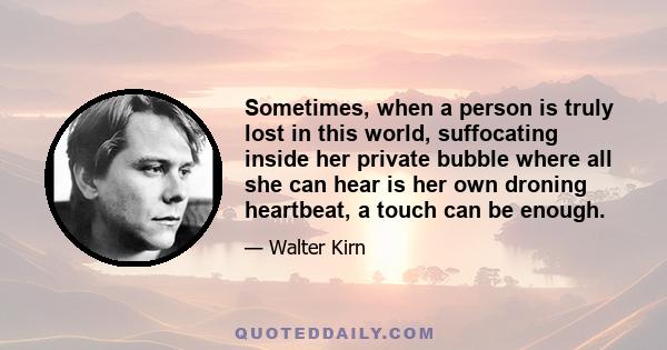 Sometimes, when a person is truly lost in this world, suffocating inside her private bubble where all she can hear is her own droning heartbeat, a touch can be enough.