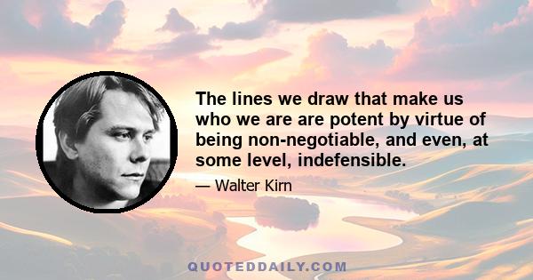 The lines we draw that make us who we are are potent by virtue of being non-negotiable, and even, at some level, indefensible.