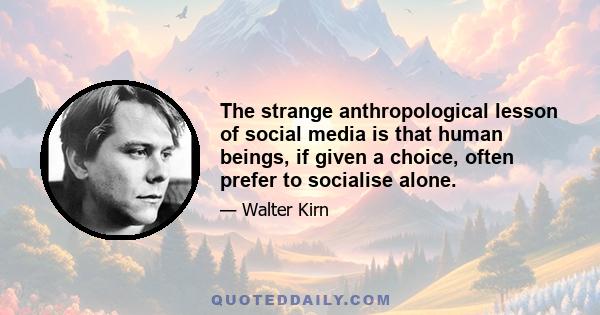 The strange anthropological lesson of social media is that human beings, if given a choice, often prefer to socialise alone.