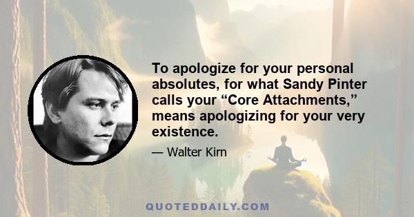 To apologize for your personal absolutes, for what Sandy Pinter calls your “Core Attachments,” means apologizing for your very existence.