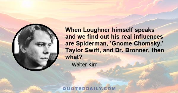 When Loughner himself speaks and we find out his real influences are Spiderman, 'Gnome Chomsky,' Taylor Swift, and Dr. Bronner, then what?