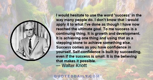 I would hesitate to use the word 'success' in the way many people do. I don't know that I would apply it to what I've done as though I have now reached the ultimate goal. To me success is a continuing thing. It is