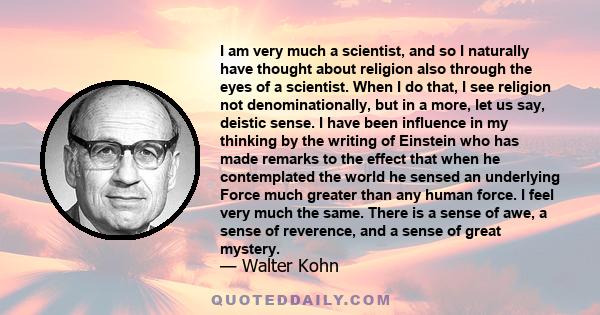 I am very much a scientist, and so I naturally have thought about religion also through the eyes of a scientist. When I do that, I see religion not denominationally, but in a more, let us say, deistic sense. I have been 