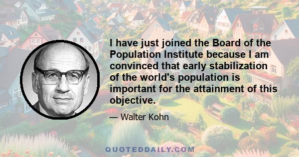 I have just joined the Board of the Population Institute because I am convinced that early stabilization of the world's population is important for the attainment of this objective.