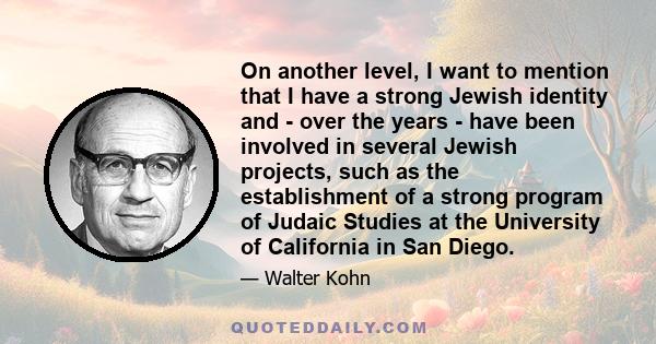 On another level, I want to mention that I have a strong Jewish identity and - over the years - have been involved in several Jewish projects, such as the establishment of a strong program of Judaic Studies at the