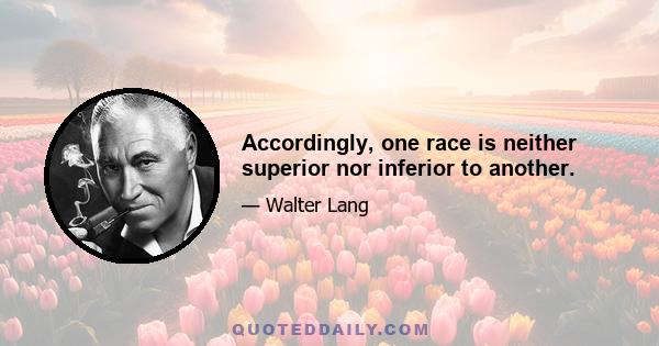 Accordingly, one race is neither superior nor inferior to another.