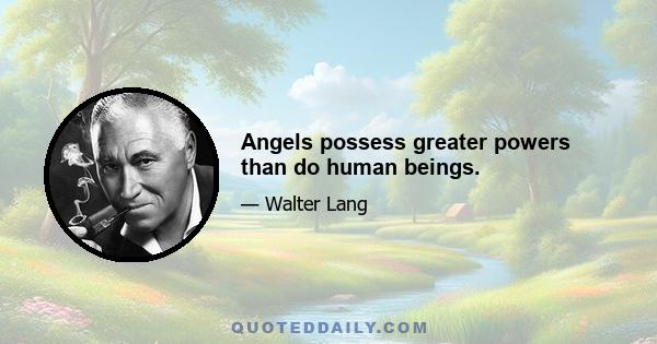 Angels possess greater powers than do human beings.