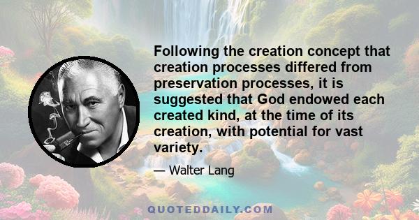 Following the creation concept that creation processes differed from preservation processes, it is suggested that God endowed each created kind, at the time of its creation, with potential for vast variety.