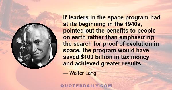 If leaders in the space program had at its beginning in the 1940s, pointed out the benefits to people on earth rather than emphasizing the search for proof of evolution in space, the program would have saved $100