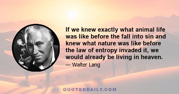 If we knew exactly what animal life was like before the fall into sin and knew what nature was like before the law of entropy invaded it, we would already be living in heaven.