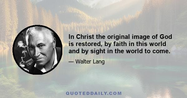 In Christ the original image of God is restored, by faith in this world and by sight in the world to come.