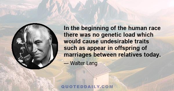 In the beginning of the human race there was no genetic load which would cause undesirable traits such as appear in offspring of marriages between relatives today.