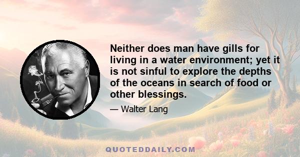 Neither does man have gills for living in a water environment; yet it is not sinful to explore the depths of the oceans in search of food or other blessings.