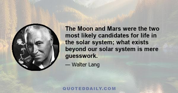 The Moon and Mars were the two most likely candidates for life in the solar system; what exists beyond our solar system is mere guesswork.