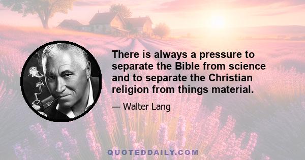 There is always a pressure to separate the Bible from science and to separate the Christian religion from things material.